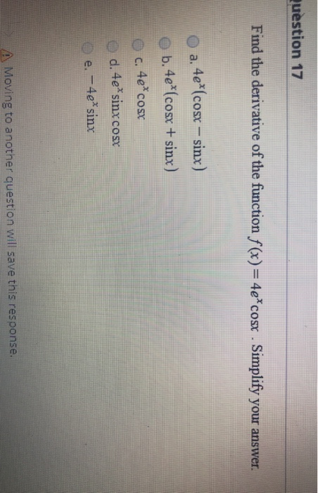 Question 17 Find the derivative of the function f(x) = 4e*cosx . Simplify your answer. 0 a. 4e*(cosx-sinx) 0 b. 4e*(cosx + si