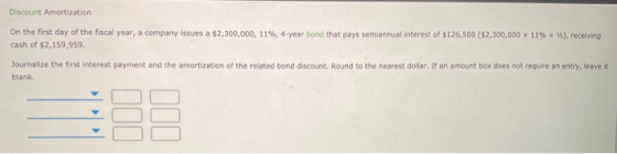Discount Amortization On the first day of the fiscal year, a company issues a $2,300,000, 11%, 4-year bond that pays semiannu