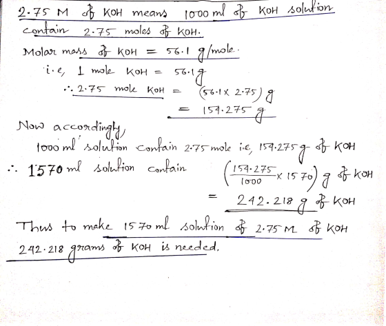 1000 ml of kor solution 2.75 M of KOH means contain 2:75 moles of KOH. Molar mass of kon = 56.1 g/mole ire, 1 mol Koh song ..
