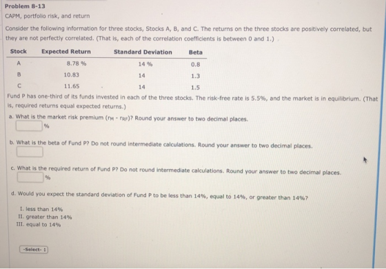 Problem 8-13 CAPM, portfolio risk, and return Consider the following information for three stocks, Stocks A, B, and C. The re
