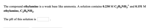 The compound ethylamine is a weak base like ammonia. A solution contains 0.230 M C2H5NH3 and 0.151 M ethylamine, C2H5NH2 The