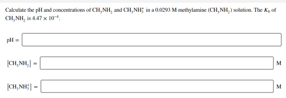 Calculate the pH and concentrations of CH NH, and CH NH; in a 0.0293 M methylamine (CH, NH,) solution. The Kb of CH3NH, is 4.