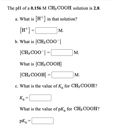 The pH of a 0.156 M CH3COOH solution is 2.8. a. What is (H+) in that solution? [H+]=( M. b. What is (CH3 C00] [CH3C00-] = M.