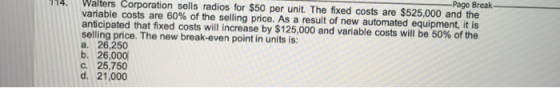 Page Break- Walters Corporation sells radios for $50 per unit. The fixed costs are $525,000 and the variable costs are 60% of