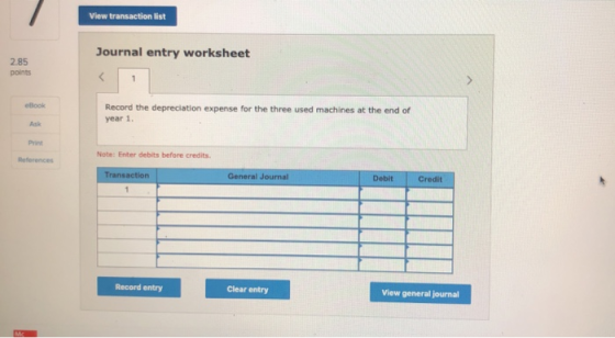 View transaction list Journal entry worksheet 2.85 points Record the depreciation expense for the three used machines at the