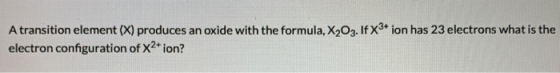 A transition element (X) produces an oxide with the formula, X2O3. If X3+ ion has 23 electrons what is the electron configura