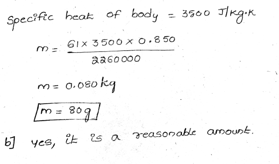 Specific cific heat of body 3500 Jl Kgok 61 X 3500 X 0.850 m 2260000 M= 0.080 kg 80g reasonable amoust. b ] yes, it is a