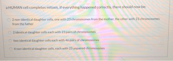 a HUMAN cell completes mitosis. If everything happened correctly, there should now be: 2 non-identical daughter cells, one wi