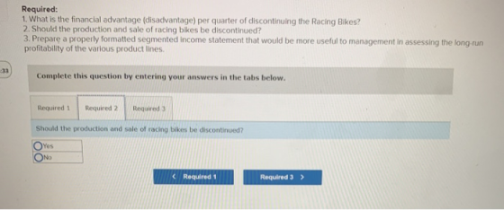 Required: 1. What is the financial advantage (disadvantage) per quarter of discontinuing the Racing Bikes? 2. Should the prod