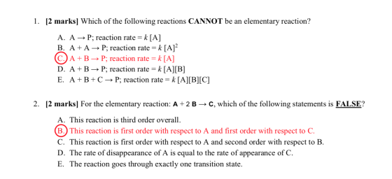 1. [2 marks] Which of the following reactions CANNOT be an elementary reaction? A. A → P; reaction rate = k [A] B. A + A → P;