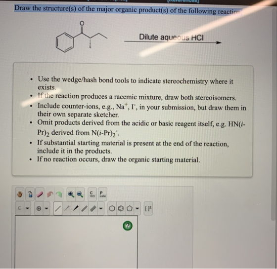 Draw the structure(s) of the major organic product(s) of the following reaction Dilute aqueous HCI • Use the wedge/hash bond