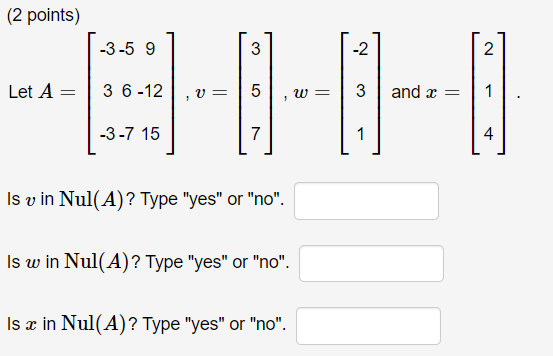 (2 points) -3-5 9 Let A = 3 6 -12 ,v= 5 , w= 3 and x = 1 |-3-7 15 ] Is v in Nul(A)? Type yes or no. Is w in Nul(A)? Type