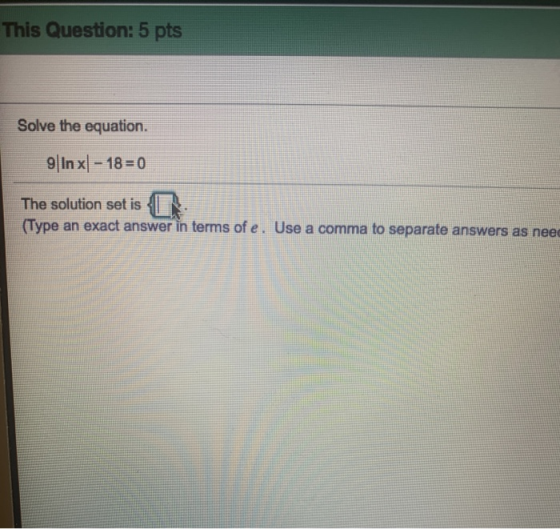 This Question: 5 pts Solve the equation. 9 In x – 18 = 0 The solution set is [ . (Type an exact answer in terms of e. Use a c