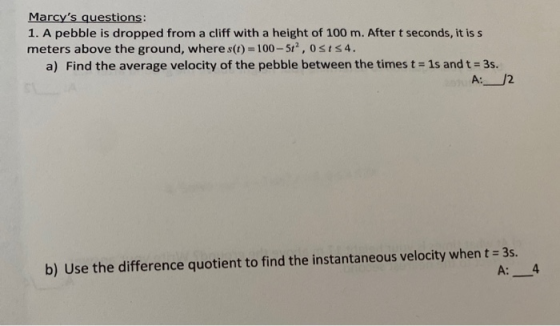 Marcys questions: 1. A pebble is dropped from a cliff with a height of 100 m. After t seconds, it is s meters above the grou