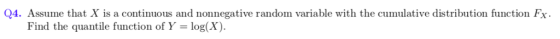 Q4. Assume that X is a continuous and nonnegative random variable with the cumulative distribution function Fx Find the quantile function of Y-log(X)