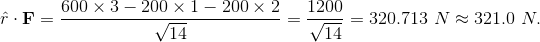 \hat{r}\cdot{\textbf{F}} = \frac{600 \times 3 - 200 \times 1 - 200 \times 2}{\sqrt{14}} = \frac{1200}{\sqrt{14}} = 320.713 ~ N \approx 321.0 ~ N.