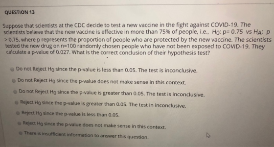 QUESTION 13 Suppose that scientists at the CDC decide to test a new vaccine in the fight against COVID-19. The scientists bel