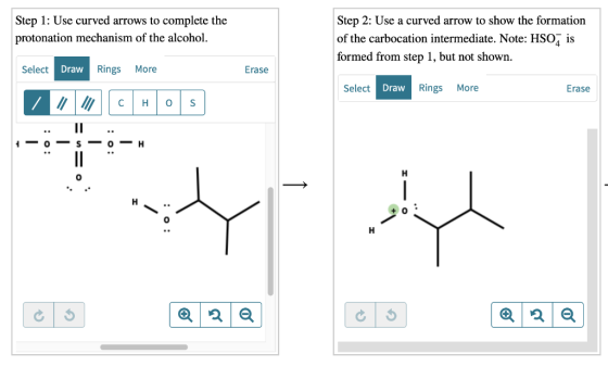 Step 1: Use curved arrows to complete the protonation mechanism of the alcohol. Step 2: Use a curved arrow to show the format