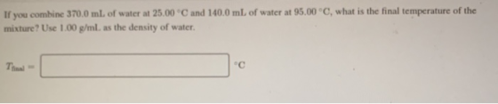 If you combine 370.0 ml of water at 25.00 °C and 140.0 mL of water at 95.00°C, what is the final temperature of the mixture?