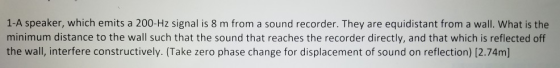 1-A speaker, which emits a 200-Hz signal is 8 m from a sound recorder. They are equidistant from a wall. What is the minimum