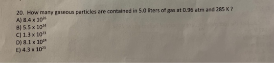 20. How many gaseous particles are contained in 5.0 liters of gas at 0.96 atm and 285 K? A) 8.4 x 1026 B) 5.5 x 1024 C) 1.3 x