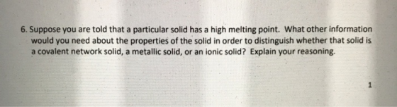 6. Suppose you are told that a particular solid has a high melting point. What other information would you need about the pro