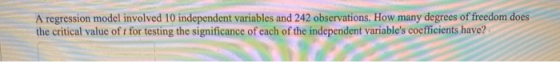 A regression model involved 10 independent variables and 242 observations. How many degrees of freedom does the critical valu