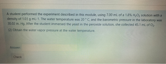 A student performed the experiment described in this module, using 7.00 mL of a 1.8% H2O2 solution with a density of 1.01 g m