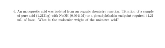 4. An monoprotic acid was isolated from an organic chemistry reaction. Titration of a sample of pure acid (1.2131 g) with NaO