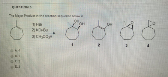 QUESTION 5 OH The Major Product in the reaction sequence below is OH 1) HBO OH 2) KOT-Bu 3) CH3CO3H 1 2 3 @ A4 0 0 B.1 0.2 D.