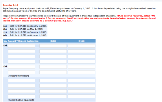 Exercise 9-10 Pryce Company owns equipment that cost $67,350 when purchased on January 1, 2012. It has been depreciated using