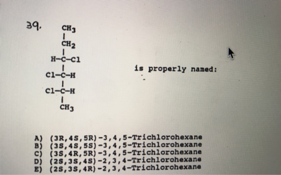 39. CH3 CH2 H-C-ci is properly named: cl_c ci-C-H CH3 ខ្ញុំ (3R, 4S,5R)-3,4,5-trichlorohexane B) (3S,4S,5S) -3,4,5-Trichloroh