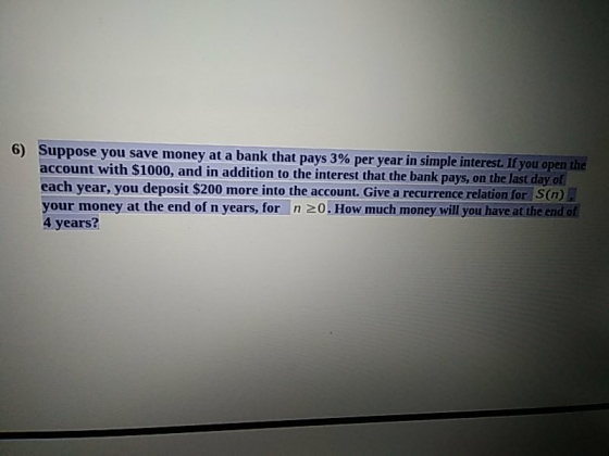 6) Suppose you save money at a bank that pays 3% per year in simple interest. If you open the account with $1000, and in addi