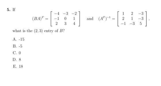 -2] 1 4 ] and 5. If [ -4 -3 (BAT = -1 0 1 2 3 what is the (2, 3) entry of B? A. -15 (AT)-1 = [ 1 2 [-1 2 1 -3 -3] -3 , 5 B. -