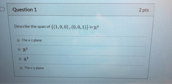 Question 1 2 pts Describe the span of {(1,0,0),(0,0,1)} in R3 The x-z plane R3 R2 The x-y plane