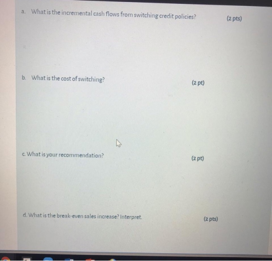 a. What is the incremental cash flows from switching credit policies? (2 pts) b. What is the cost of switching? (2 pt) c. Wha