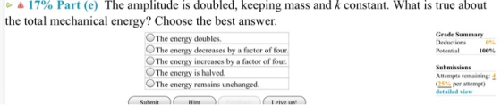 0 17% Part (0) The amplitude is doubled, keeping mass and k constant. What is true about the total mechanical energy? Choose