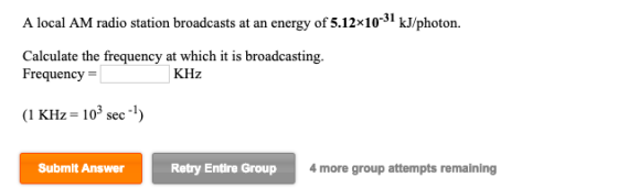 1 A local AM radio station broadcasts at an energy of 5.12x1031 kJ/photon. Calculate the frequency at which it is broadcastin