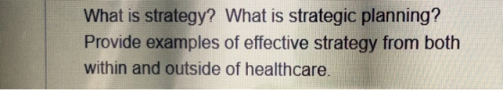 What is strategy? What is strategic planning? Provide examples of effective strategy from both within and outside of healthca