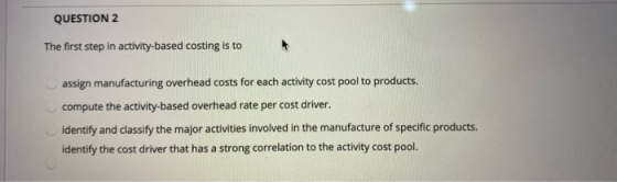 QUESTION 2 The first step in activity-based costing is to assign manufacturing overhead costs for each activity cost pool to