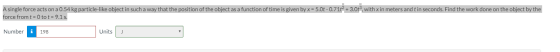 A single force acts on a 0.54 kg particle-like object in such a way that the position of the object as a function of time is