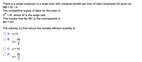 There is a single employer in a large town with marginal benefit per hour of labor employed (H) given by MB = 20 -H The compe