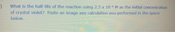 مس What is the half-life of the reaction using 2.5 x 10-5 M as the initial concentration of crystal violet? Paste an image an