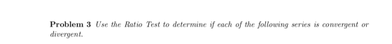 Problem 3 Use the Ratio Test to determine if each of the following series is convergent or divergent.