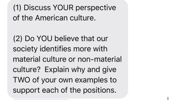 (1) Discuss YOUR perspective of the American culture. (2) Do YOU believe that our society identifies more with material cultu