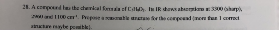 28. A compound has the chemical formula of CsH3O. Its IR shows absorptions at 3300 (sharp), 2960 and 1100 cm! Propose a reaso