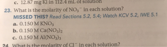 c. 12.87 mg Kl in 112.4 mL of solution 23. What is the molarity of NO3- in each solution? MISSED THIS? Read Sections 5.2, 5.4