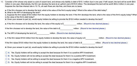 10. Consider a firm whose only asset is a plot of vacant land, and whose only liability is debt of $15.1 million due in one y