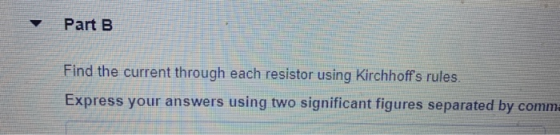 Part B Find the current through each resistor using Kirchhoffs rules. Express your answers using two significant figures sep