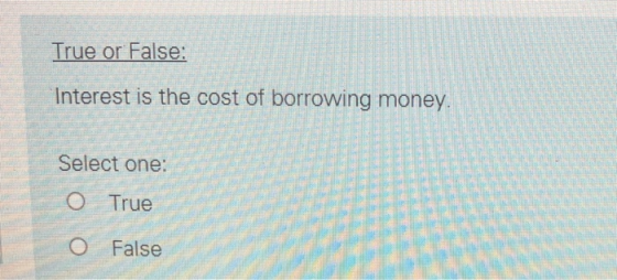 True or False: Interest is the cost of borrowing money. Select one: O True O False